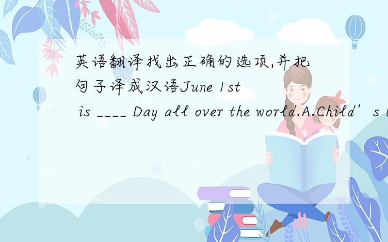 英语翻译找出正确的选项,并把句子译成汉语June 1st is ____ Day all over the world.A.Child’s B.Childs’ C.Children’s D.Childrens’September 10th is ___ Day in China,isn’t it?A.Teacher’s B.Teachers’ C.Teacher D.Teacher of___
