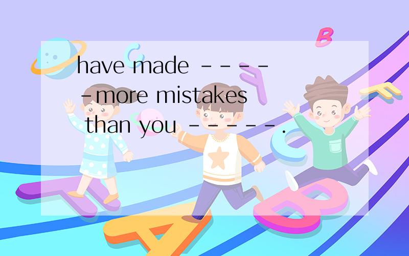 have made -----more mistakes than you -----.