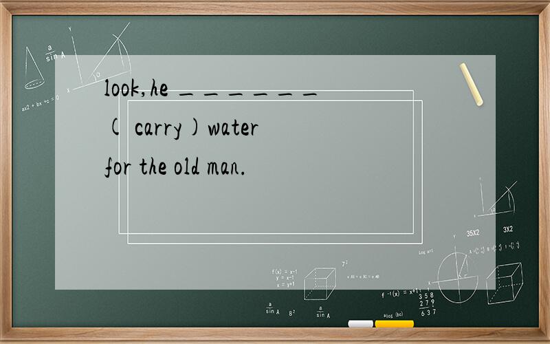 look,he ______( carry)water for the old man.