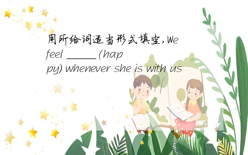 用所给词适当形式填空,We feel _____(happy) whenever she is with us