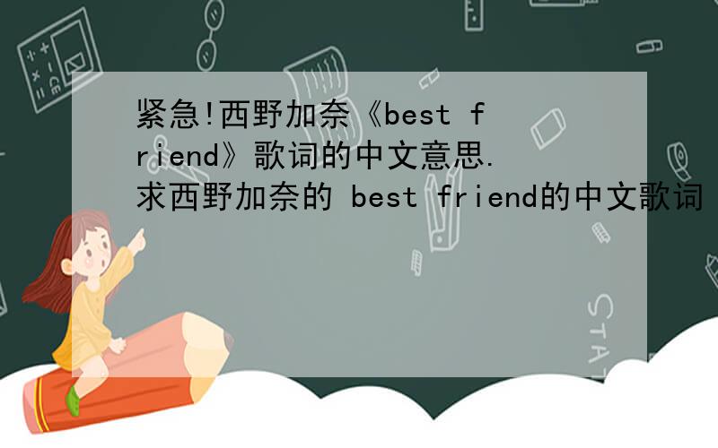 紧急!西野加奈《best friend》歌词的中文意思.求西野加奈的 best friend的中文歌词 要翻译得很好 很感人的.
