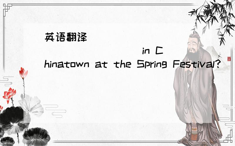 英语翻译____ ____ ____ ____ in Chinatown at the Spring Festival?