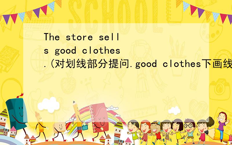 The store sells good clothes.(对划线部分提问.good clothes下画线)