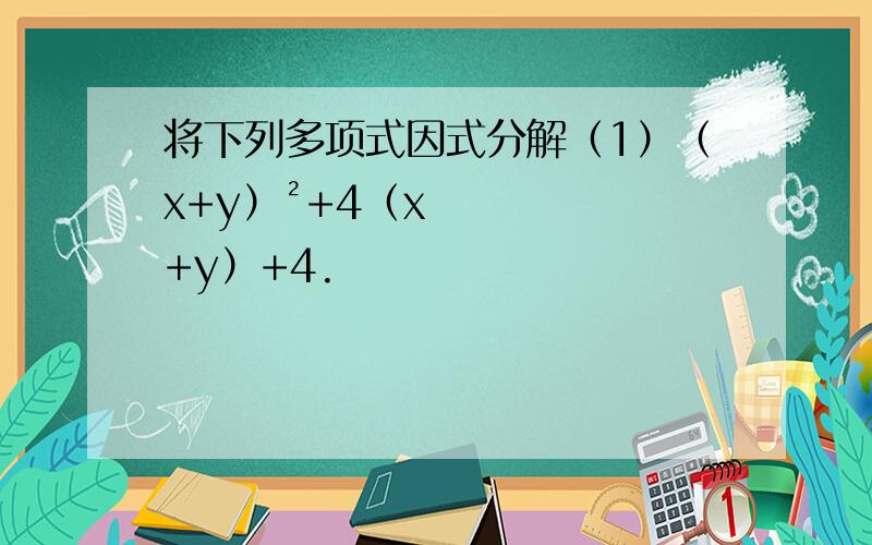 将下列多项式因式分解（1）（x+y）²+4（x+y）+4.