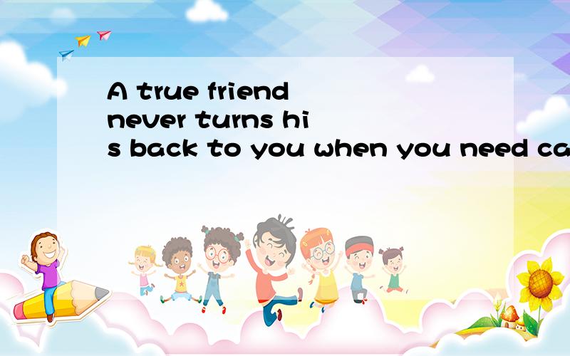 A true friend never turns his back to you when you need care
