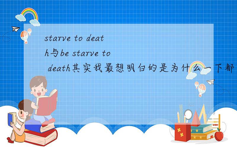 starve to death与be starve to death其实我最想明白的是为什么一下都不是被动语态：It knows it must outrun the slowest gazelle or it will starve to death.他知道他必须要跑得比最慢的羚羊快,否则他就会饿死； Tho