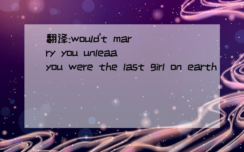 翻译:would't marry you unleaa you were the last girl on earth