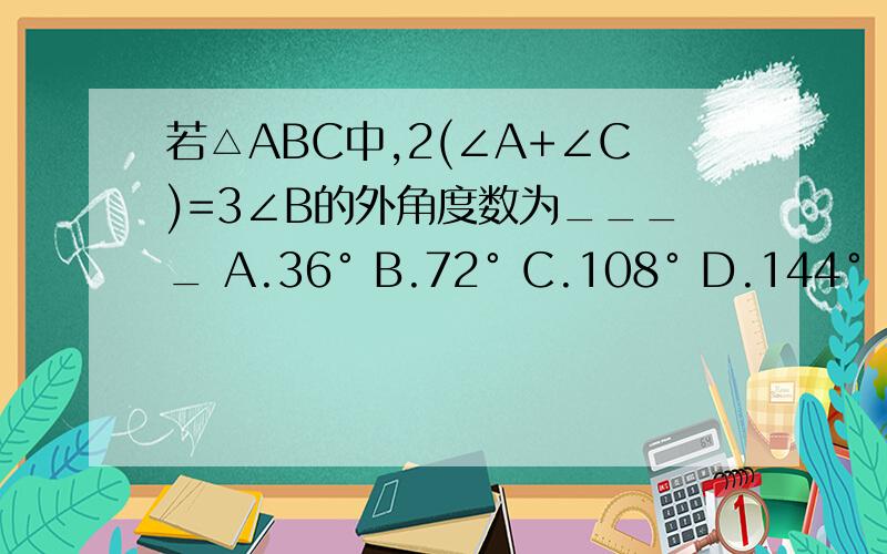 若△ABC中,2(∠A+∠C)=3∠B的外角度数为____ A.36° B.72° C.108° D.144°