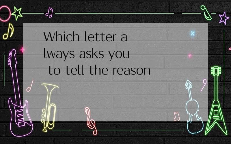 Which letter always asks you to tell the reason