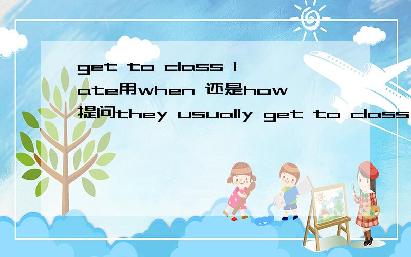 get to class late用when 还是how提问they usually get to class late—— ——they usually get to school?答案给的是how为什么啊?