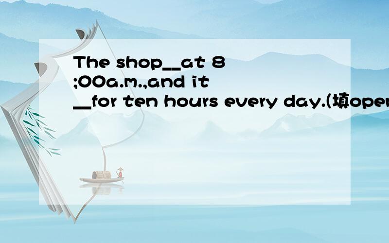 The shop__at 8;00a.m.,and it__for ten hours every day.(填open的形式）并解释