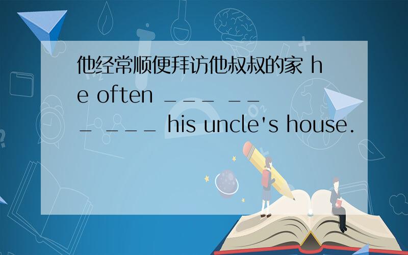 他经常顺便拜访他叔叔的家 he often ___ ___ ___ his uncle's house.