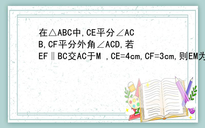 在△ABC中,CE平分∠ACB,CF平分外角∠ACD,若EF‖BC交AC于M ,CE=4cm,CF=3cm,则EM为____cm