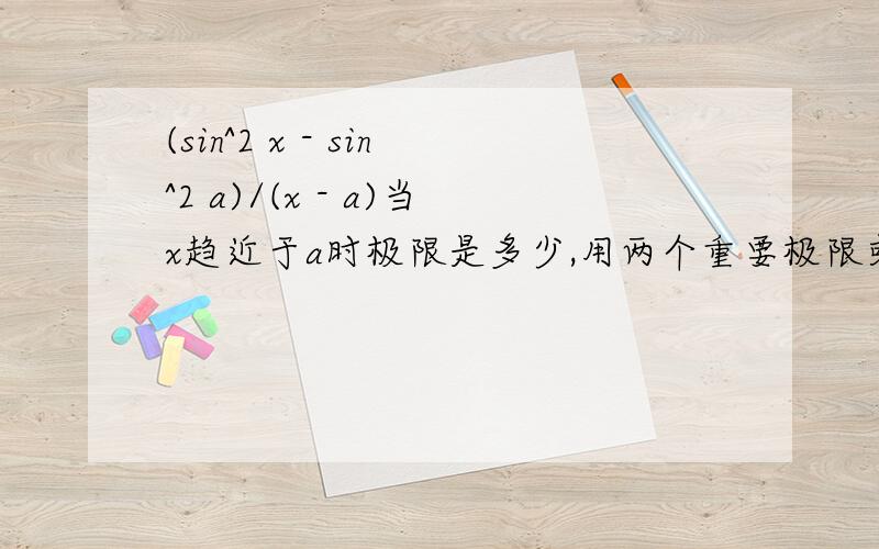 (sin^2 x - sin^2 a)/(x - a)当x趋近于a时极限是多少,用两个重要极限或者等价无穷小.