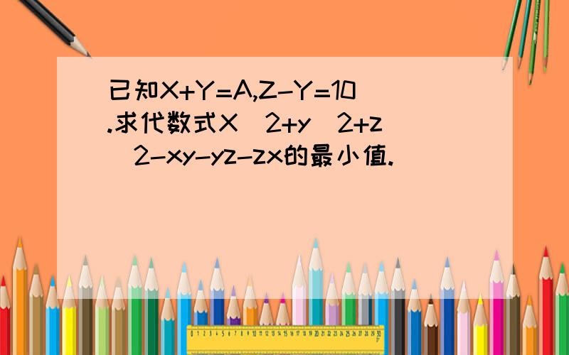 已知X+Y=A,Z-Y=10.求代数式X^2+y^2+z^2-xy-yz-zx的最小值.