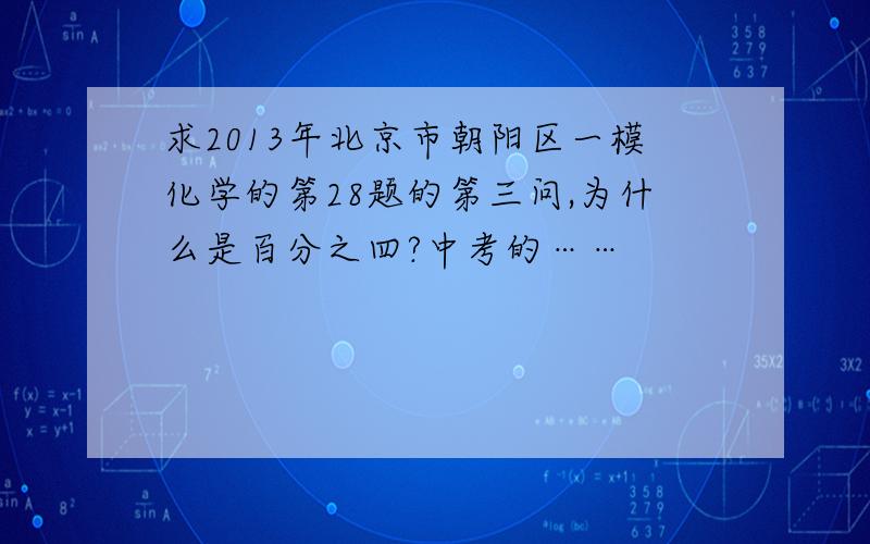求2013年北京市朝阳区一模化学的第28题的第三问,为什么是百分之四?中考的……