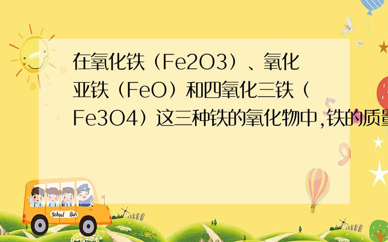 在氧化铁（Fe2O3）、氧化亚铁（FeO）和四氧化三铁（Fe3O4）这三种铁的氧化物中,铁的质量分数按由大到小顺序排列的是：A．Fe3O4、Fe2O3、FeO B．FeO、Fe2O3、Fe3O4C．FeO、Fe3O4、Fe2O3 D．Fe2O3、Fe3O4、F