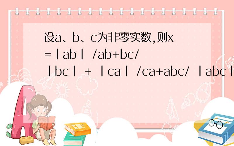 设a、b、c为非零实数,则x=|ab| /ab+bc/ |bc| + |ca| /ca+abc/ |abc| 的所有值得组成的集合为---------.
