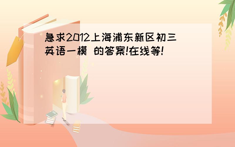 急求2012上海浦东新区初三英语一模 的答案!在线等!