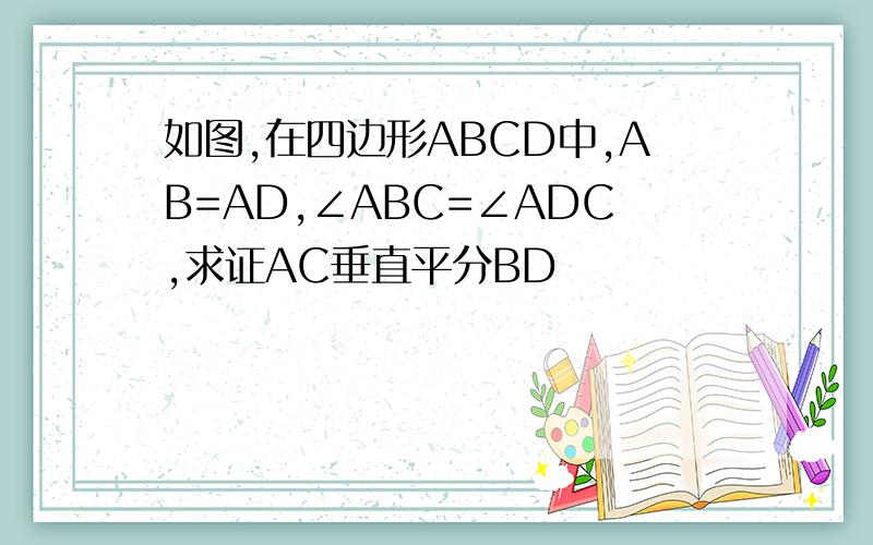 如图,在四边形ABCD中,AB=AD,∠ABC=∠ADC,求证AC垂直平分BD