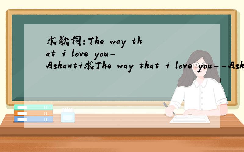 求歌词：The way that i love you-Ashanti求The way that i love you--Ashanti的歌词,最好有中文,