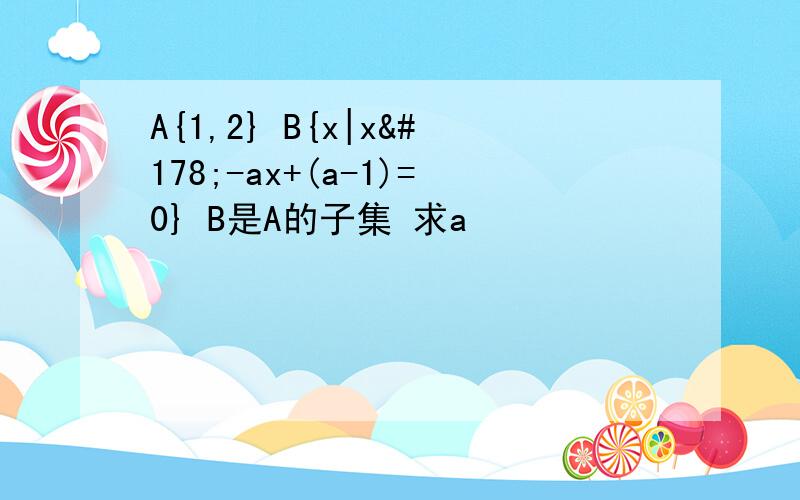 A{1,2} B{x|x²-ax+(a-1)=0} B是A的子集 求a
