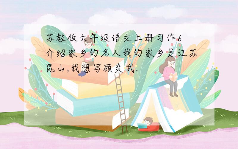 苏教版六年级语文上册习作6 介绍家乡的名人我的家乡是江苏昆山,我想写顾炎武.