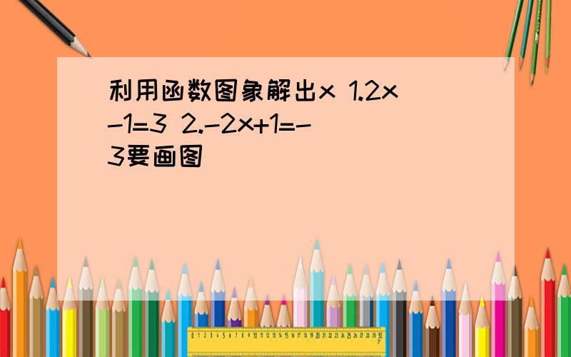利用函数图象解出x 1.2x-1=3 2.-2x+1=-3要画图