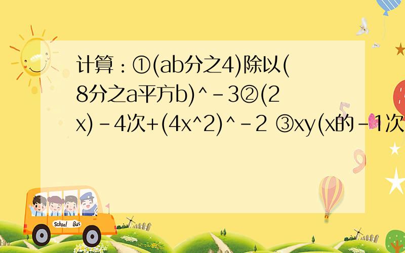 计算：①(ab分之4)除以(8分之a平方b)^-3②(2x)-4次+(4x^2)^-2 ③xy(x的-1次+y^-1)还有一题：④x的-2次-y的-2次分之x的-1次-y的-1次