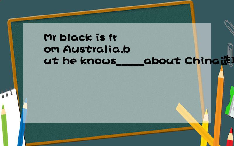 Mr black is from Australia,but he knows_____about China选项：A.a  lot                B. a  lot  of                C. lots  of                     D. many
