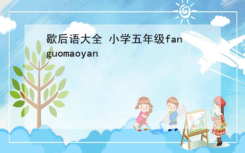 歇后语大全 小学五年级fanguomaoyan
