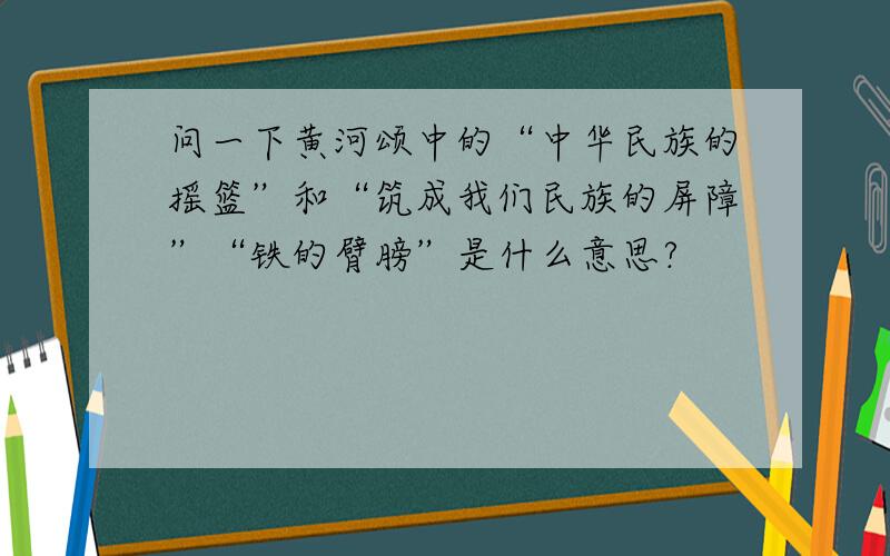 问一下黄河颂中的“中华民族的摇篮”和“筑成我们民族的屏障”“铁的臂膀”是什么意思?
