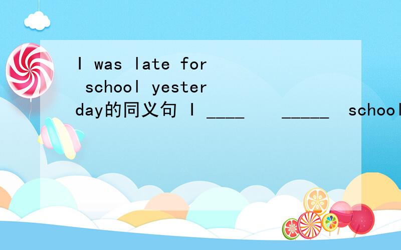 I was late for school yesterday的同义句 I ____　　_____　school _____yesterday