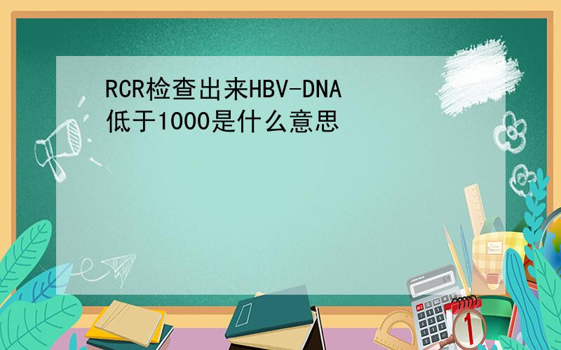 RCR检查出来HBV-DNA低于1000是什么意思