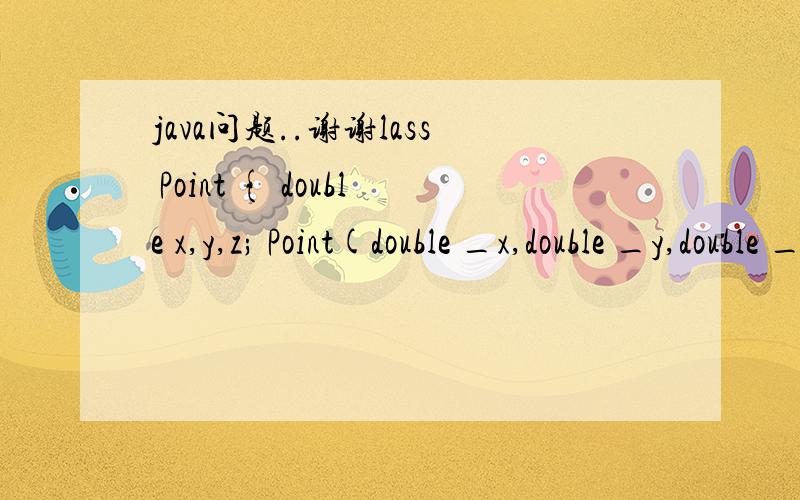 java问题..谢谢lass Point { double x,y,z; Point(double _x,double _y,double _z) { x = _x; y = _y;class Point {double x,y,z;Point(double _x,double _y,double _z) {x = _x;y = _y;z = _z;}void setX(double _x) {x = _x;}double getDistance(Point p) {return