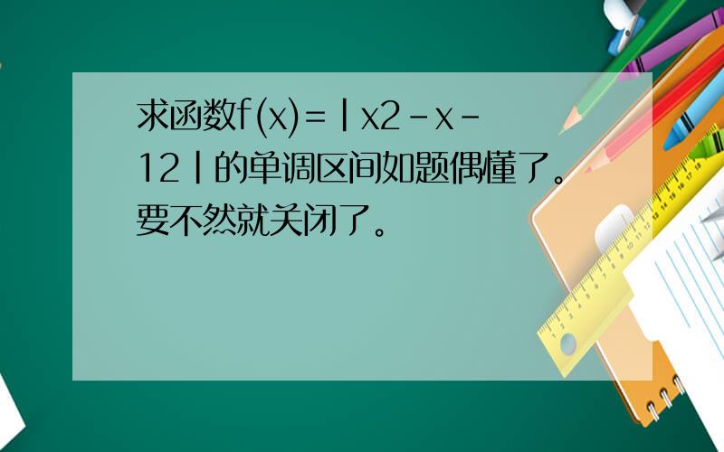 求函数f(x)=|x2-x-12|的单调区间如题偶懂了。要不然就关闭了。