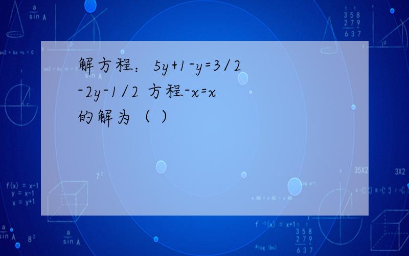 解方程：5y+1-y=3/2-2y-1/2 方程-x=x的解为（ ）