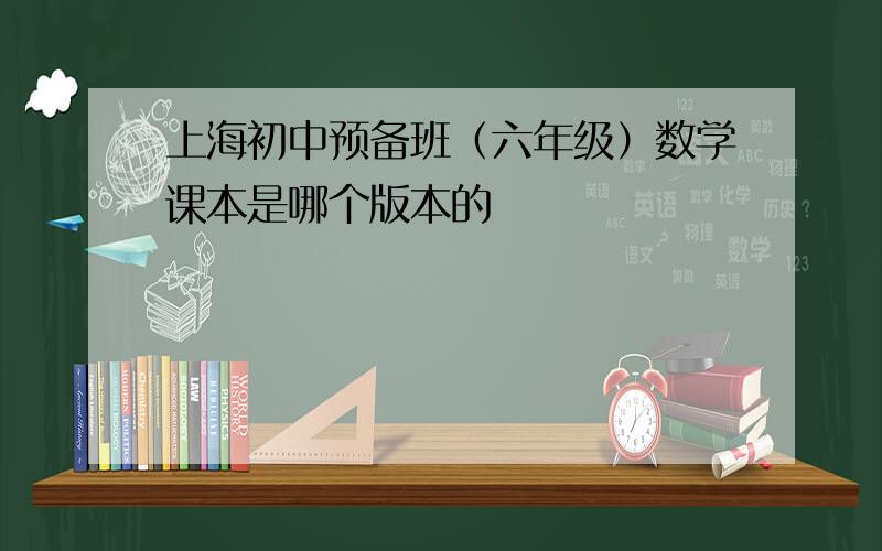 上海初中预备班（六年级）数学课本是哪个版本的