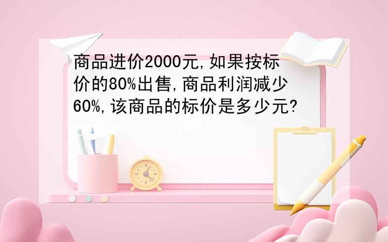 商品进价2000元,如果按标价的80%出售,商品利润减少60%,该商品的标价是多少元?