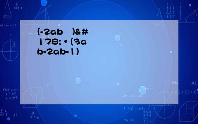 (-2ab²)²·(3a²b-2ab-1)