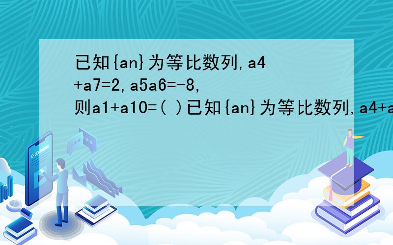 已知{an}为等比数列,a4+a7=2,a5a6=-8,则a1+a10=( )已知{an}为等比数列,a4+a7=2,a5a6=-8,则a1+a10=( )A.7 B.-7 C.-5 D.5
