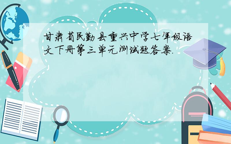 甘肃省民勤县重兴中学七年级语文下册第三单元测试题答案.