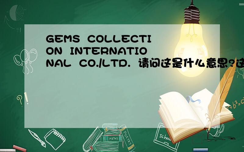 GEMS  COLLECTION  INTERNATIONAL  CO./LTD.  请问这是什么意思?这是我的一件礼物上的,一句汉语也没有,请高人为我翻译一下.