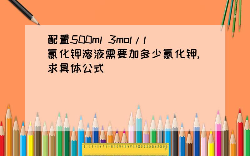 配置500ml 3mol/l氯化钾溶液需要加多少氯化钾,求具体公式