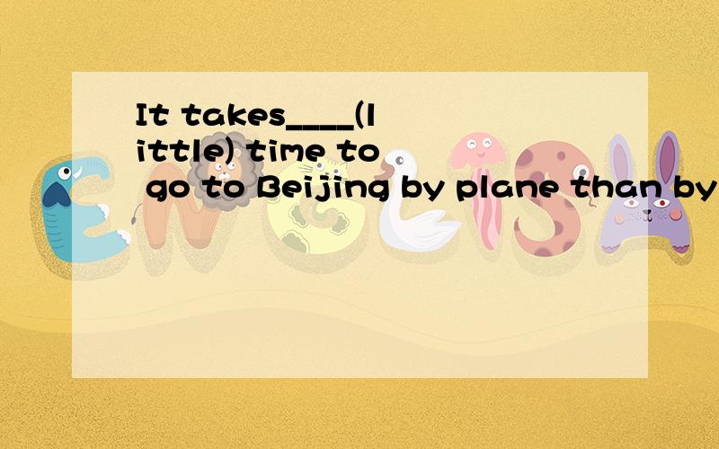 It takes____(little) time to go to Beijing by plane than by train.