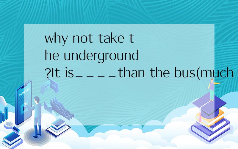 why not take the underground?It is____than the bus(much quicker,much more quickly)