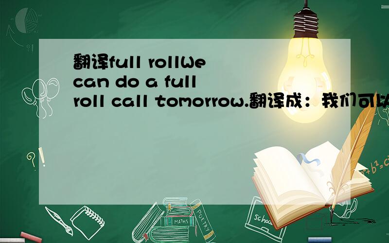 翻译full rollWe can do a full roll call tomorrow.翻译成：我们可以在明天进行一次全体点名or我们可以打一系列的电话来询问.这里的full roll 怎么理解 一系列好还是全体好?或者别的解释.c大家可以提