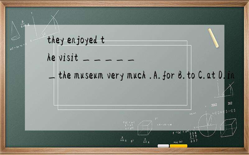 they enjoyed the visit ______the museum very much .A.for B.to C.at D.in