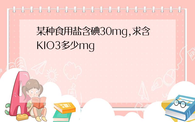 某种食用盐含碘30mg,求含KIO3多少mg