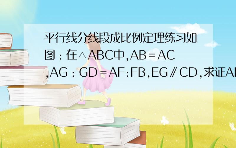 平行线分线段成比例定理练习如图：在△ABC中,AB＝AC,AG：GD＝AF:FB,EG∥CD,求证AF＝AE.